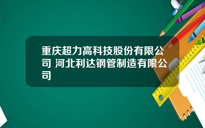 重庆超力高科技股份有限公司 河北利达钢管制造有限公司